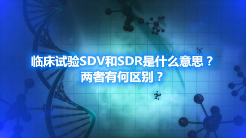 临床试验SDV和SDR是什么意思？两者有何区别？