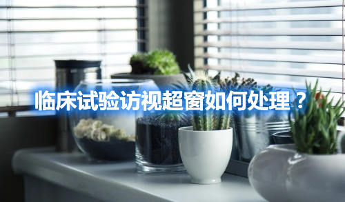 临床试验访视超窗如何处理？
