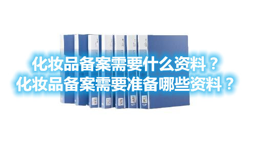 化妆品备案需要什么资料？化妆品备案需要准备哪些资料？(图1)