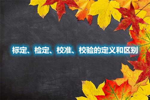 标定、检定、校准、校验的定义和区别