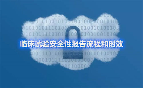 临床试验安全性报告流程和时效