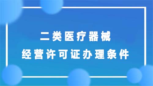 二类医疗器械经营许可证办理条件(图1) 二类医疗器械经营许可证办理条件(图1)