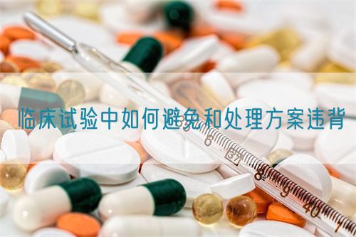 临床试验中如何避免和处理方案违背(图1) 临床试验中如何避免和处理方案违背(图1)