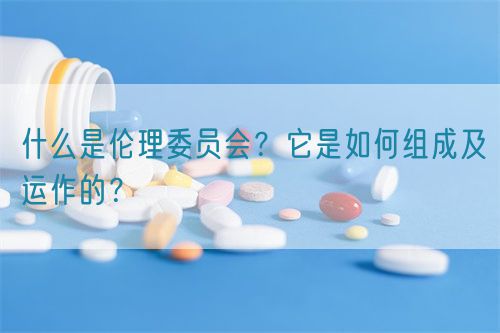 什么是伦理委员会?它是如何组成及运作的?(图1) 什么是伦理委员会?它是如何组成及运作的?(图1)