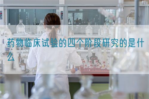 药物临床试验的四个阶段研究的是什么(图1) 药物临床试验的四个阶段研究的是什么(图1)