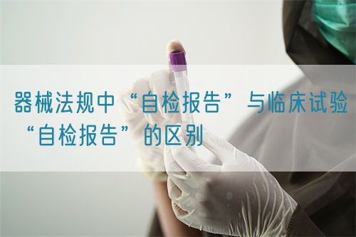 器械法规中“自检报告”与临床试验“自检报告”的区别(图1)