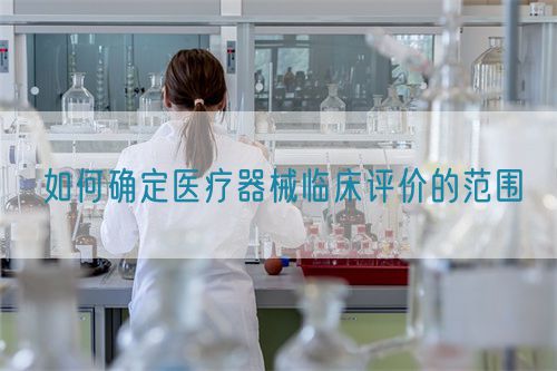 如何确定医疗器械临床评价的范围(图1) 如何确定医疗器械临床评价的范围(图1)
