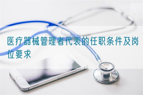 医疗器械管理者代表的任职条件及岗位要求