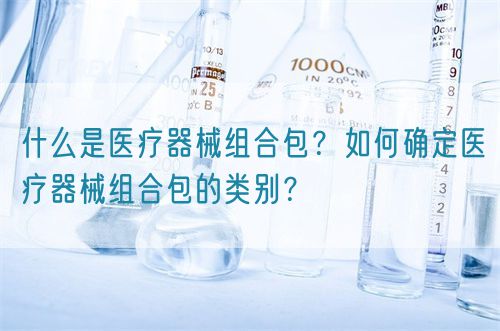 什么是医疗器械组合包?如何确定医疗器械组合包的类别?(图1) 什么是医疗器械组合包?如何确定医疗器械组合包的类别?(图1)