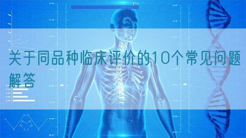 关于同品种临床评价的10个常见问题解答(图1)
