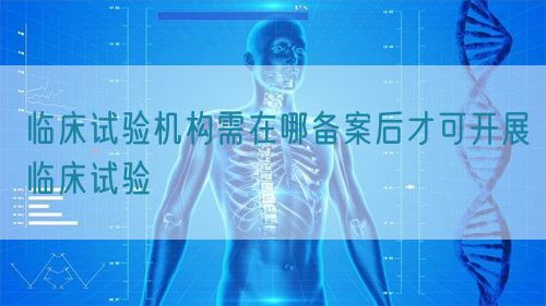 临床试验机构需在哪备案后才可开展临床试验(图1)