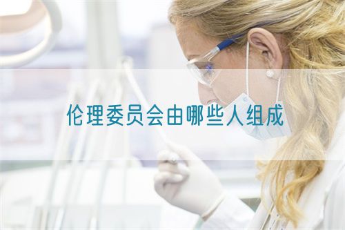 伦理委员会由哪些人组成(图1) 伦理委员会由哪些人组成(图1)