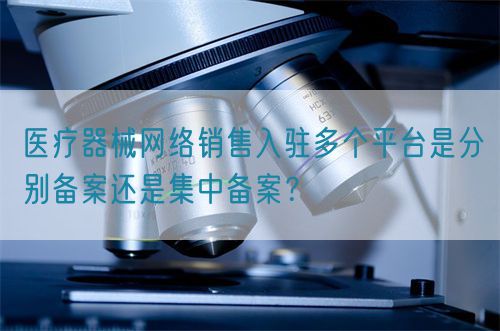 医疗器械网络销售入驻多个平台是分别备案还是集中备案？