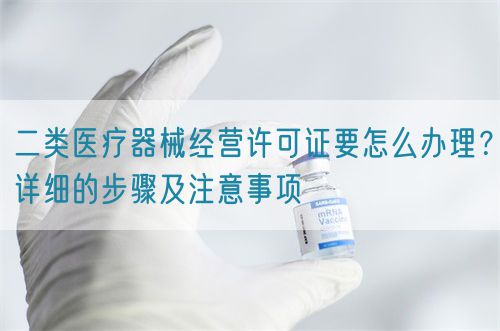 二类医疗器械经营许可证要怎么办理？详细的步骤及注意事项(图1)