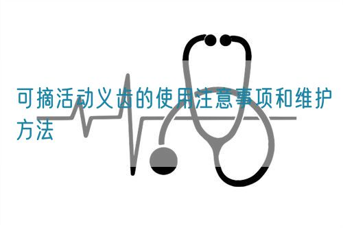 可摘活动义齿的使用注意事项和维护方法(图1)
