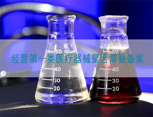 经营第一类医疗器械是否需要备案(图1) 经营第一类医疗器械是否需要备案(图1)