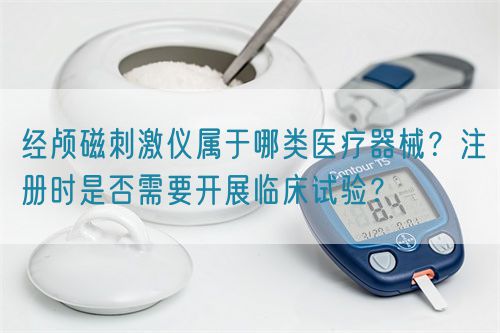 经颅磁刺激仪属于哪类医疗器械?注册时是否需要开展临床试验?(图1) 经颅磁刺激仪属于哪类医疗器械?注册时是否需要开展临床试验?(图1)