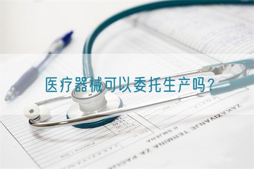 医疗器械可以委托生产吗?(图1) 医疗器械可以委托生产吗?(图1)