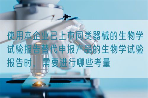 使用本企业已上市同类器械的生物学试验报告替代申报产品的生物学试验报告时，需要进行哪些考量(图1)