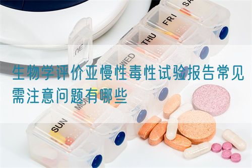 生物学评价亚慢性毒性试验报告常见需注意问题有哪些(图1) 生物学评价亚慢性毒性试验报告常见需注意问题有哪些(图1)