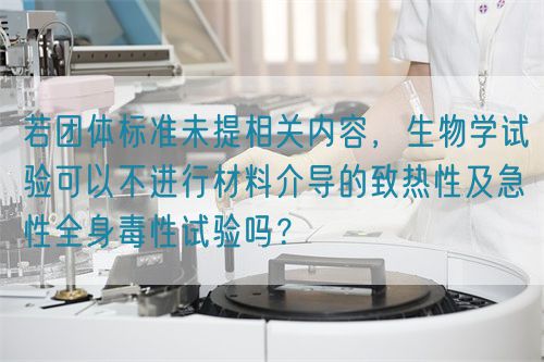 若团体标准未提相关内容，生物学试验可以不进行材料介导的致热性及急性全身毒性试验吗？(图1)