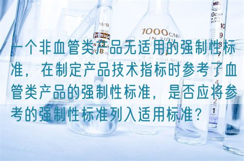 一个非血管类产品无适用的强制性标准，在制定产品技术指标时参考了血管类产品的强制性标准，是否应将参考的强制性标准列入适用标准？(图1)