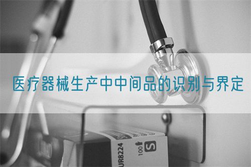 医疗器械生产中中间品的识别与界定(图1)