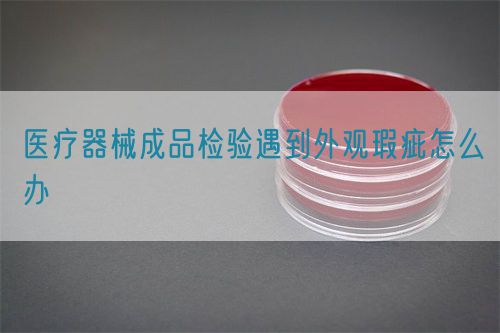 医疗器械成品检验遇到外观瑕疵怎么办(图1)