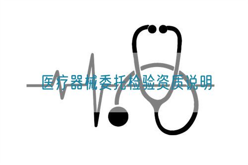 医疗器械委托检验资质说明(图1) 医疗器械委托检验资质说明(图1)