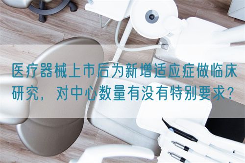 医疗器械上市后为新增适应症做临床研究，对中心数量有没有特别要求？(图1)