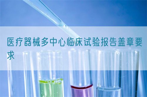 医疗器械多中心临床试验报告盖章要求(图1)