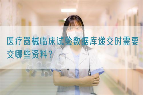 医疗器械临床试验数据库递交时需要交哪些资料？(图1)