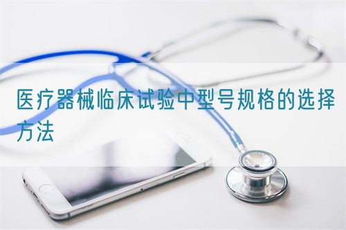 医疗器械临床试验中型号规格的选择方法(图1)