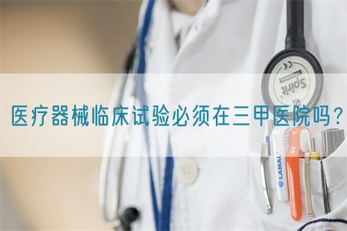 医疗器械临床试验必须在三甲医院吗？(图1)