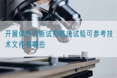 开展体外诊断试剂临床试验可参考技术文件有哪些(图1)