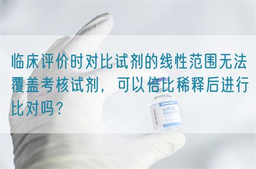 临床评价时对比试剂的线性范围无法覆盖考核试剂，可以倍比稀释后进行比对吗？