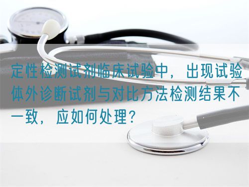 定性检测试剂临床试验中，出现试验体外诊断试剂与对比方法检测结果不一致，应如何处理？(图1)