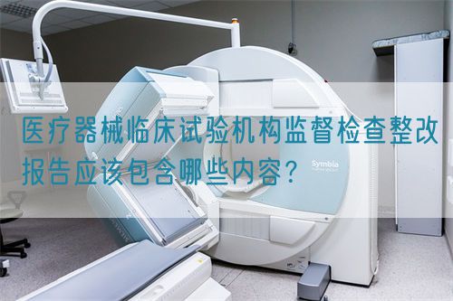 医疗器械临床试验机构监督检查整改报告应该包含哪些内容?(图1) 医疗器械临床试验机构监督检查整改报告应该包含哪些内容?(图1)