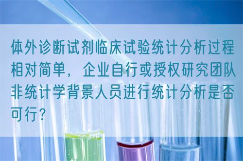 体外诊断试剂临床试验统计分析过程相对简单，企业自行或授权研究团队非统计学背景人员进行统计分析是否可行？(图1)