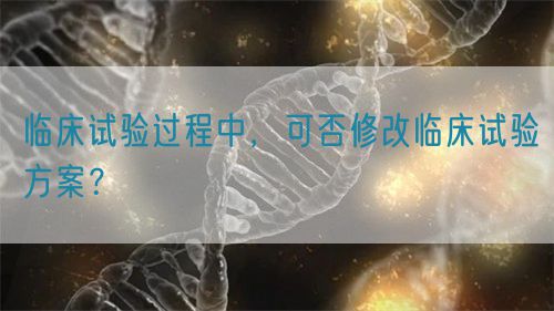 临床试验过程中，可否修改临床试验方案？(图1)