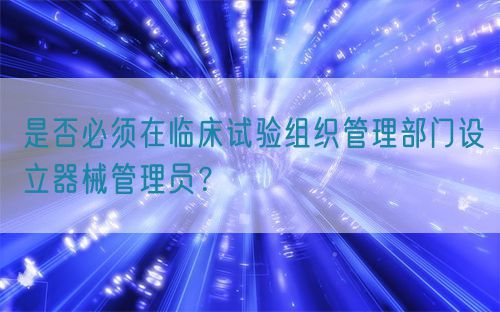 是否必须在临床试验组织管理部门设立器械管理员？(图1)