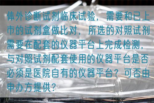 体外诊断试剂临床试验，需要和已上市的试剂盒做比对，所选的对照试剂需要在配套的仪器平台上完成检测，与对照试剂配套使用的仪器平台是否必须是医院自有的仪器平台？可否由申办方提供？(图1)