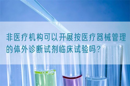 非医疗机构可以开展按医疗器械管理的体外诊断试剂临床试验吗？(图1)