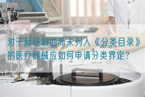 对于新研制的尚未列入《分类目录》的医疗器械应如何申请分类界定？(图1)