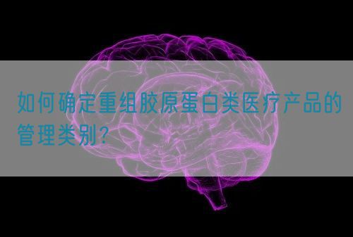如何确定重组胶原蛋白类医疗产品的管理类别？(图1)