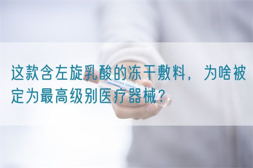 这款含左旋乳酸的冻干敷料,为啥被定为最高级别医疗器械?(图1) 这款含左旋乳酸的冻干敷料,为啥被定为最高级别医疗器械?(图1)
