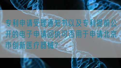 专利申请受理通知书以及专利提前公开的电子申请回执可否用于申请北京市创新医疗器械？(图1)