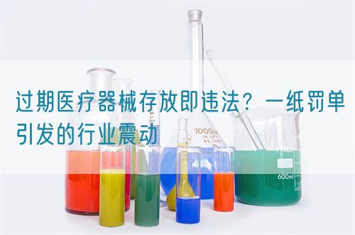 过期医疗器械存放即违法?一纸罚单引发的行业震动(图1) 过期医疗器械存放即违法?一纸罚单引发的行业震动(图1)