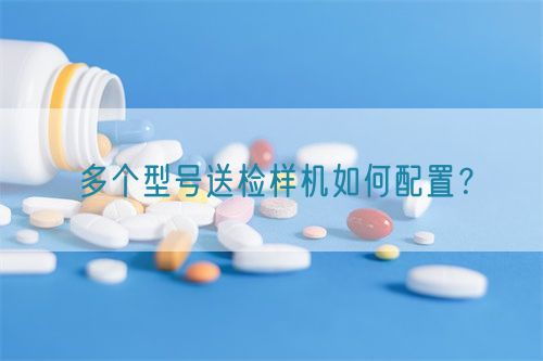 多个型号送检样机如何配置?(图1) 多个型号送检样机如何配置?(图1)