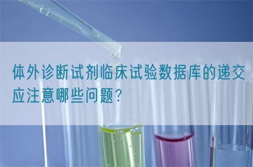 体外诊断试剂临床试验数据库的递交应注意哪些问题?(图1) 体外诊断试剂临床试验数据库的递交应注意哪些问题?(图1)